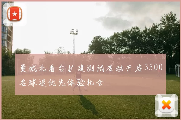 曼城北看台扩建测试活动开启3500名球迷优先体验机会