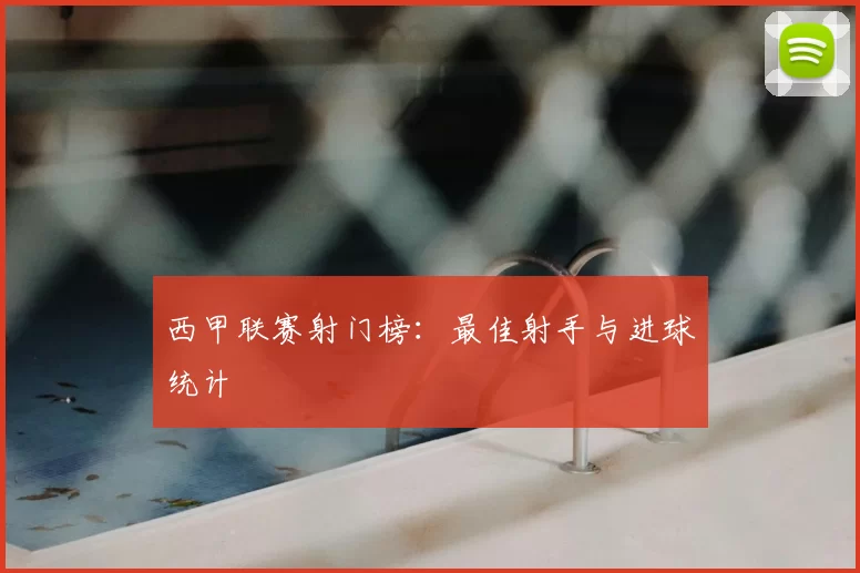 西甲联赛射门榜：最佳射手与进球统计