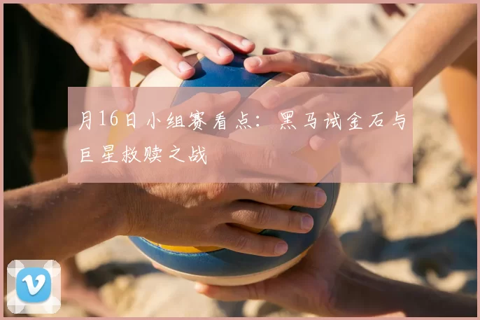 月16日小组赛看点：黑马试金石与巨星救赎之战