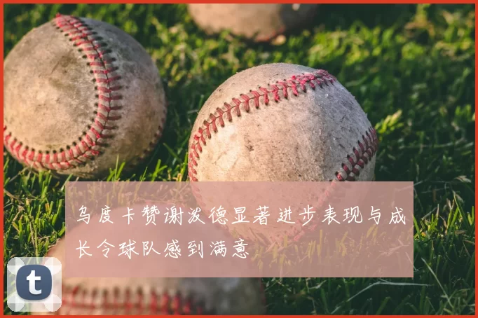 乌度卡赞谢泼德显著进步表现与成长令球队感到满意