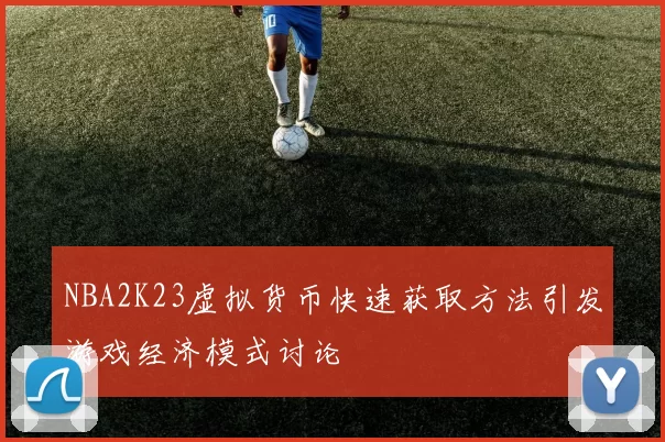 NBA2K23虚拟货币快速获取方法引发游戏经济模式讨论