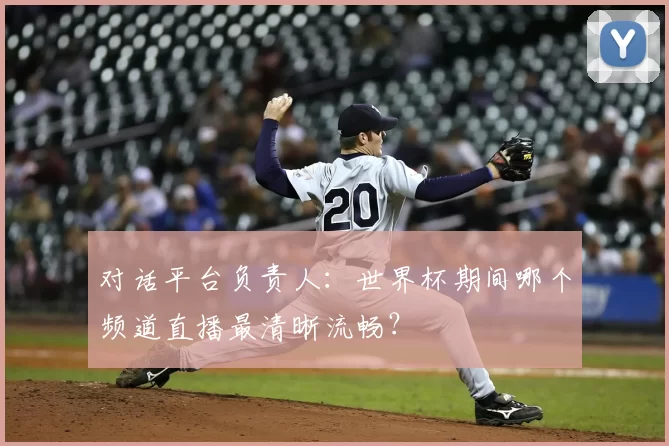 对话平台负责人：世界杯期间哪个频道直播最清晰流畅？
