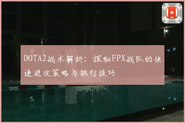 DOTA2战术解析：探秘FPX战队的快速进攻策略与执行技巧
