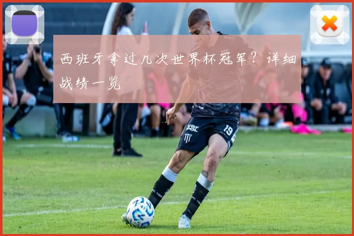 西班牙拿过几次世界杯冠军?详细战绩一览