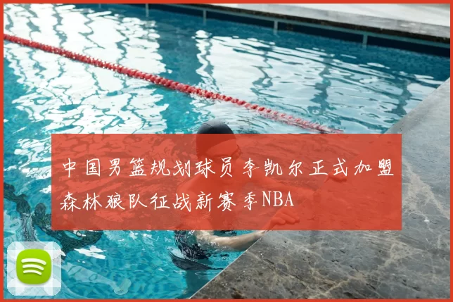 中国男篮规划球员李凯尔正式加盟森林狼队征战新赛季NBA