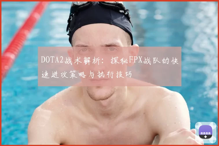 DOTA2战术解析：探秘FPX战队的快速进攻策略与执行技巧