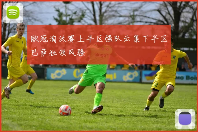 欧冠淘汰赛上半区强队云集下半区巴萨独领风骚