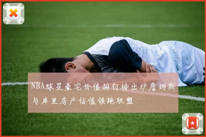 NBA球星豪宅价值排行榜出炉詹姆斯与库里房产估值领跑联盟