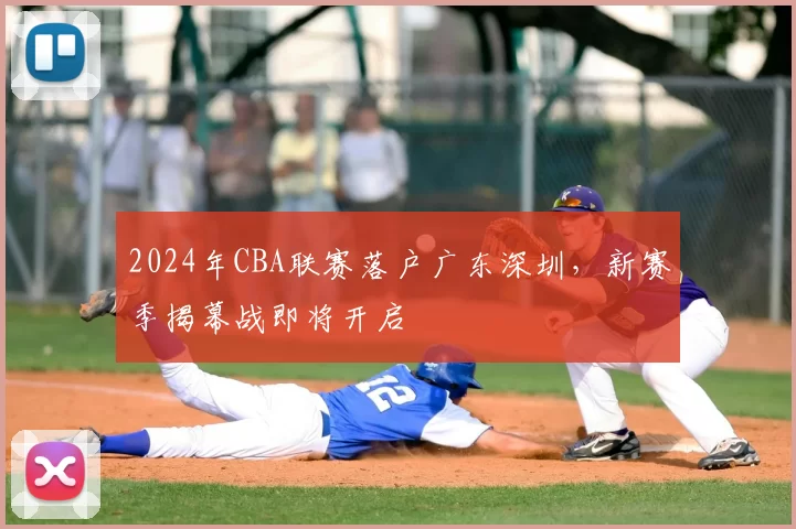2024年CBA联赛落户广东深圳，新赛季揭幕战即将开启