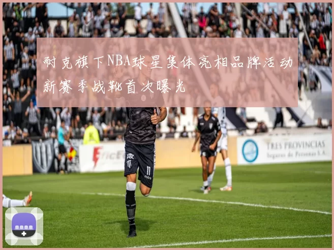 耐克旗下NBA球星集体亮相品牌活动新赛季战靴首次曝光