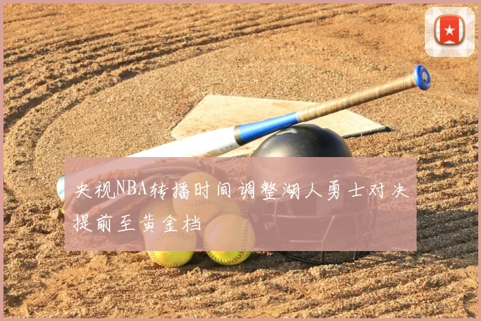 央视NBA转播时间调整湖人勇士对决提前至黄金档