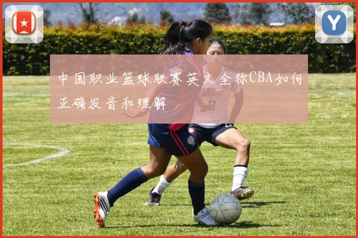 中国职业篮球联赛英文全称CBA如何正确发音和理解
