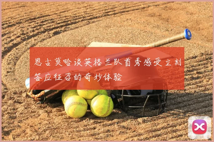 恩古莫哈谈英格兰队首秀感受立刻答应征召的奇妙体验