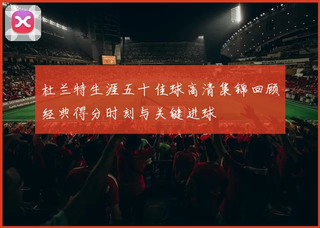 杜兰特生涯五十佳球高清集锦回顾经典得分时刻与关键进球