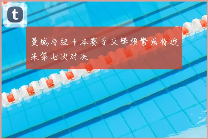 曼城与纽卡本赛季交锋频繁或将迎来第七次对决