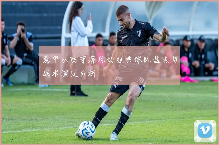 意甲以防守著称的经典球队盘点与战术演变分析