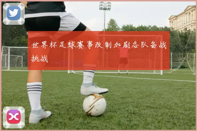 世界杯足球赛事改制加剧各队备战挑战