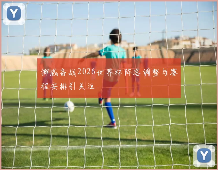 挪威备战2026世界杯阵容调整与赛程安排引关注